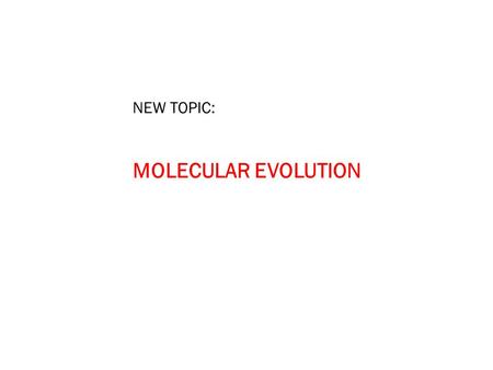 NEW TOPIC: MOLECULAR EVOLUTION.
