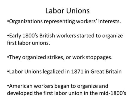 Labor Unions Organizations representing workers’ interests. Early 1800’s British workers started to organize first labor unions. They organized strikes,