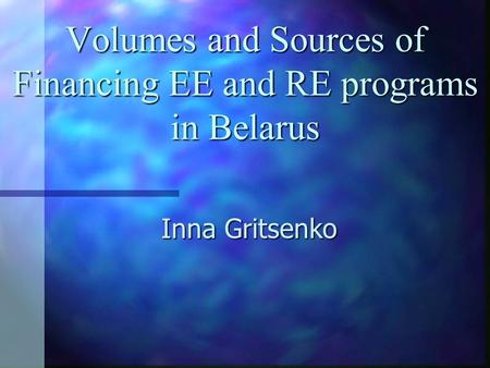 Volumes and Sources of Financing EE and RE programs in Belarus Inna Gritsenko.