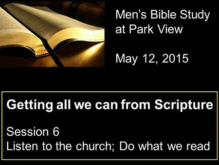 Getting all we can from Scripture Session 6 Listen to the church; Do what we read Men’s Bible Study at Park View May 12, 2015.