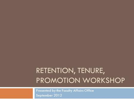 RETENTION, TENURE, PROMOTION WORKSHOP Presented by the Faculty Affairs Office September 2012.