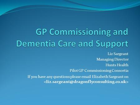 Liz Sargeant Managing Director Hunts Health Pilot GP Commissioning Consortia If you have any questions please email Elizabeth Sargeant on.