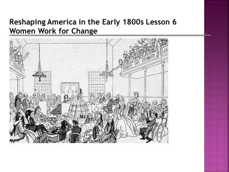 Reshaping America in the Early 1800s Lesson 6 Women Work for Change.