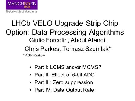 LHCb VELO Upgrade Strip Chip Option: Data Processing Algorithms Giulio Forcolin, Abdul Afandi, Chris Parkes, Tomasz Szumlak* * AGH-Krakow Part I: LCMS.