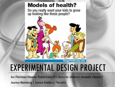 EXPERIMENTAL DESIGN PROJECT Are Flintstone Vitamins Pediatricians #1 choice for children’s chewable vitamins? Journey Malmborg | Science Goddess| Period.