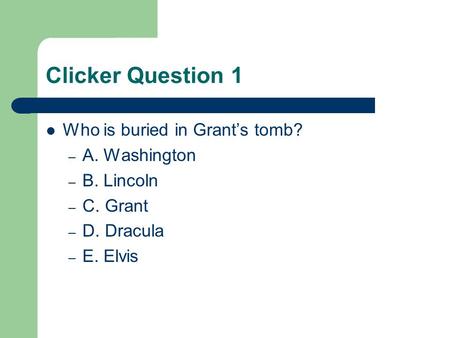 Clicker Question 1 Who is buried in Grant’s tomb? – A. Washington – B. Lincoln – C. Grant – D. Dracula – E. Elvis.