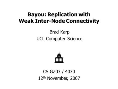 Bayou: Replication with Weak Inter-Node Connectivity Brad Karp UCL Computer Science CS GZ03 / 4030 12 th November, 2007.