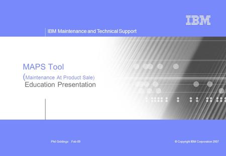 IBM Maintenance and Technical Support © Copyright IBM Corporation 2007Phil Giddings Feb-09 MAPS Tool ( Maintenance At Product Sale) Education Presentation.