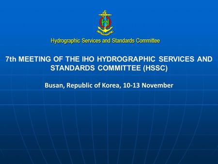 Hydrographic Services and Standards Committee 7th MEETING OF THE IHO HYDROGRAPHIC SERVICES AND STANDARDS COMMITTEE (HSSC) Busan, Republic of Korea, 10-13.