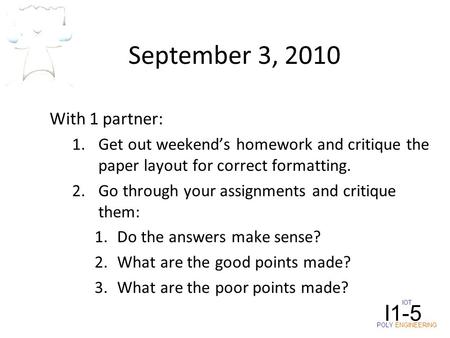September 3, 2010 With 1 partner: 1.Get out weekend’s homework and critique the paper layout for correct formatting. 2.Go through your assignments and.