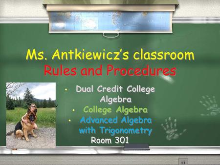 Ms. Antkiewicz’s classroom Rules and Procedures Dual Credit College Algebra College Algebra Advanced Algebra with Trigonometry Room 301 Dual Credit College.