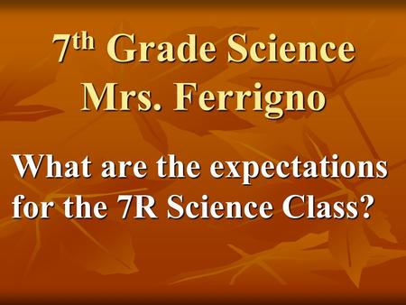 7 th Grade Science Mrs. Ferrigno What are the expectations for the 7R Science Class?