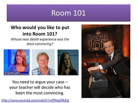 Room 101 Who would you like to put into Room 101? Whose near death experience was the least convincing? You need to argue your case – your teacher will.