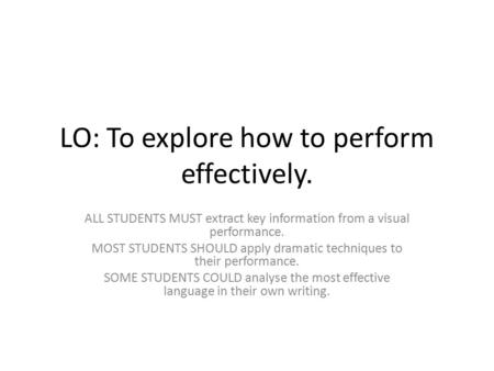 LO: To explore how to perform effectively. ALL STUDENTS MUST extract key information from a visual performance. MOST STUDENTS SHOULD apply dramatic techniques.