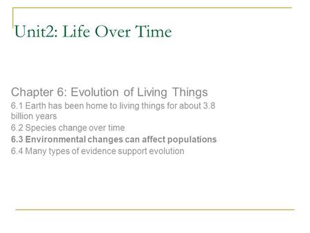 Unit2: Life Over Time Chapter 6: Evolution of Living Things 6.1 Earth has been home to living things for about 3.8 billion years 6.2 Species change over.