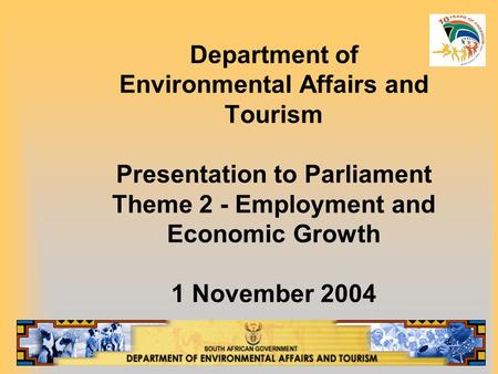 Department of Environmental Affairs and Tourism Presentation to Parliament Theme 2 - Employment and Economic Growth 1 November 2004.