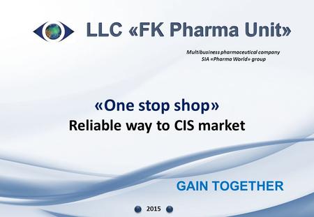 GAIN TOGETHER «One stop shop» Reliable way to CIS market 2015 Multibusiness pharmaceutical company SIA «Pharma World» group.