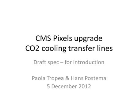 CMS Pixels upgrade CO2 cooling transfer lines Draft spec – for introduction Paola Tropea & Hans Postema 5 December 2012.