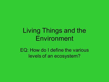Living Things and the Environment EQ: How do I define the various levels of an ecosystem?