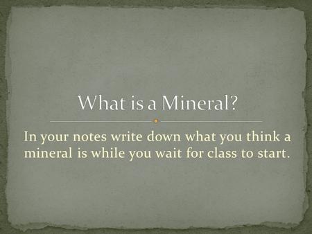 In your notes write down what you think a mineral is while you wait for class to start.