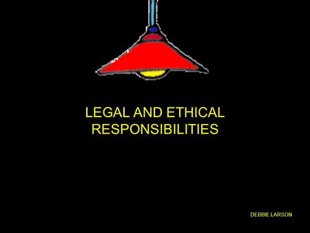 LEGAL AND ETHICAL RESPONSIBILITIES DEBBIE LARSON.