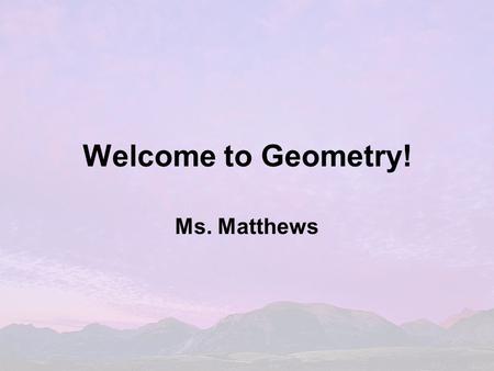 Welcome to Geometry! Ms. Matthews. TAKE CARE OF YOURSELF: If you find that you are having difficulty at ANY time, please talk to your teacher. Course.