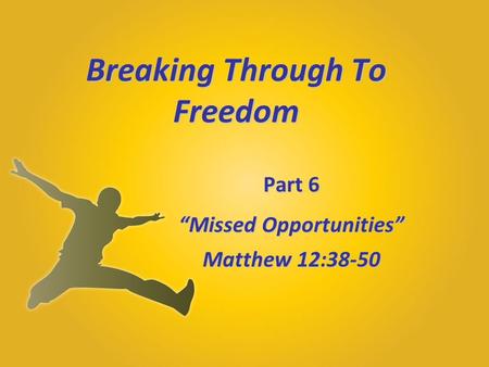 Breaking Through To Freedom Part 6 “Missed Opportunities” Matthew 12:38-50.