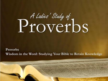 Proverbs Proverbs Wisdom in the Word: Studying Your Bible to Retain Knowledge A Ladies’ Study of.