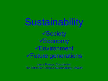 Sustainability Society Economy Environment Future generations Laura Prange, Coordinator, The Office for Campus Sustainability, TAMUK.