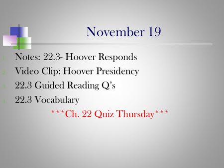 November 19 1. Notes: 22.3- Hoover Responds 2. Video Clip: Hoover Presidency 3. 22.3 Guided Reading Q’s 4. 22.3 Vocabulary ***Ch. 22 Quiz Thursday***