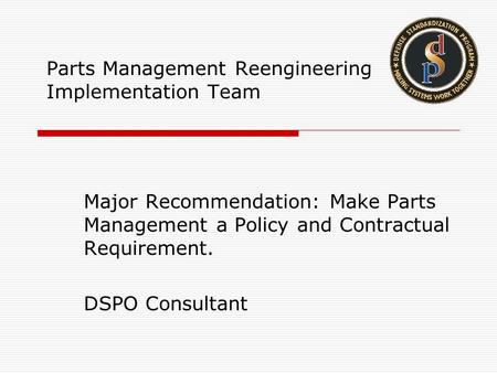 Parts Management Reengineering Implementation Team Major Recommendation: Make Parts Management a Policy and Contractual Requirement. DSPO Consultant.