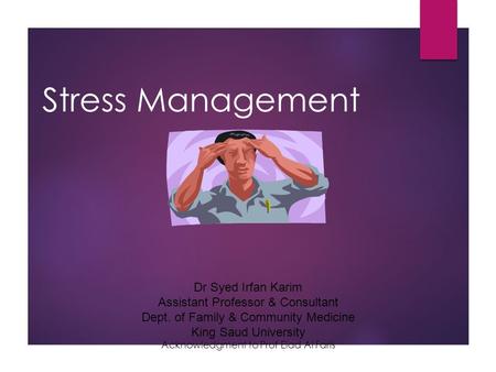 Stress Management Dr Syed Irfan Karim Assistant Professor & Consultant Dept. of Family & Community Medicine King Saud University Acknowledgment to Prof.