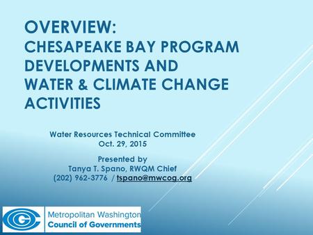 OVERVIEW: CHESAPEAKE BAY PROGRAM DEVELOPMENTS AND WATER & CLIMATE CHANGE ACTIVITIES Water Resources Technical Committee Oct. 29, 2015 Presented by Tanya.