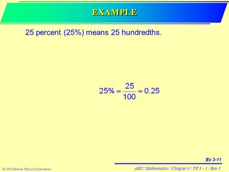 ABC/ Mathematics / Chapter 3 / TP 3 - 1 / Rev 1 © 2003 General Physics Corporation EXAMPLE Ex 3-11 25 percent (25%) means 25 hundredths.