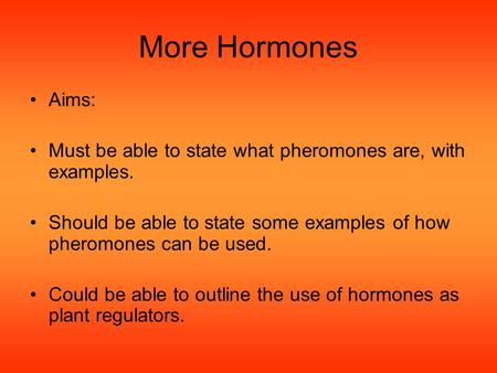 More Hormones Aims: Must be able to state what pheromones are, with examples. Should be able to state some examples of how pheromones can be used. Could.