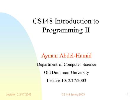 Lecture 10: 2/17/2003CS148 Spring 20031 CS148 Introduction to Programming II Ayman Abdel-Hamid Department of Computer Science Old Dominion University Lecture.