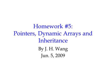 Homework #5: Pointers, Dynamic Arrays and Inheritance By J. H. Wang Jun. 5, 2009.