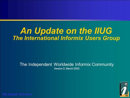 We Speak Informix An Update on the IIUG The International Informix Users Group The Independent Worldwide Informix Community Version 3, March 2002.