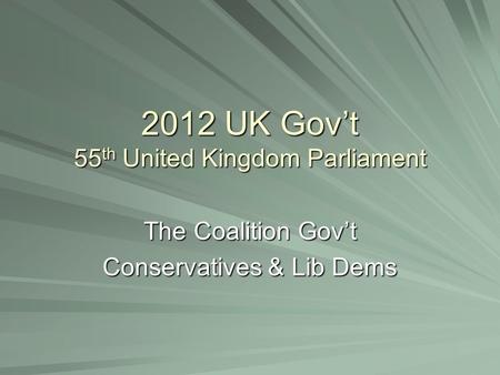 2012 UK Gov’t 55 th United Kingdom Parliament The Coalition Gov’t Conservatives & Lib Dems.