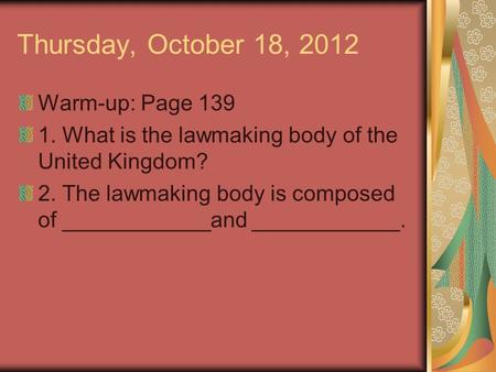 Thursday, October 18, 2012 Warm-up: Page 139 1. What is the lawmaking body of the United Kingdom? 2. The lawmaking body is composed of ____________and.