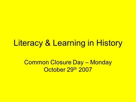Literacy & Learning in History Common Closure Day – Monday October 29 th 2007.