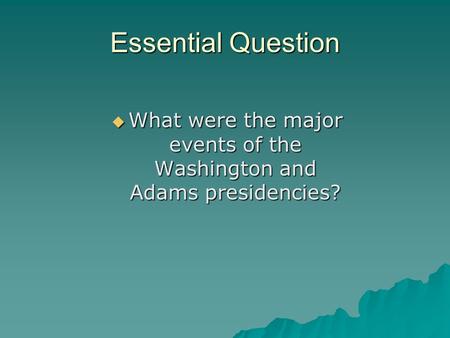 Essential Question  What were the major events of the Washington and Adams presidencies?
