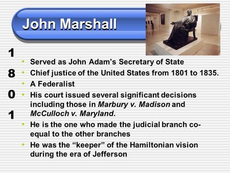 John Marshall Served as John Adam’s Secretary of State Chief justice of the United States from 1801 to 1835. A Federalist His court issued several significant.