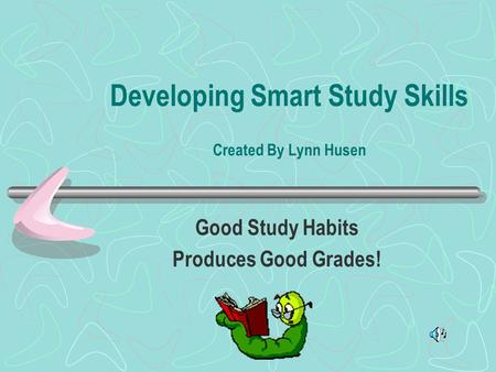 Developing Smart Study Skills Created By Lynn Husen Good Study Habits Produces Good Grades!