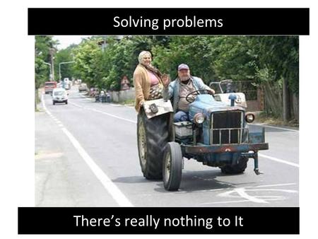 Solving problems There’s really nothing to It.