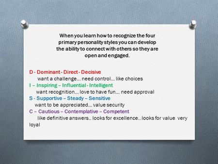 D - Dominant - Direct - Decisive want a challenge… need control… like choices I – Inspiring – Influential - Intelligent want recognition… love to have.