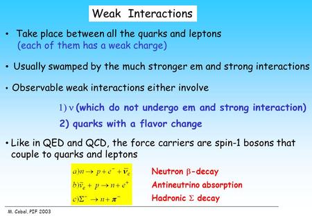 M. Cobal, PIF 2003 Weak Interactions Take place between all the quarks and leptons (each of them has a weak charge) Usually swamped by the much stronger.