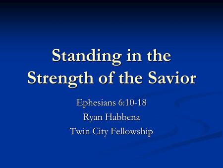 Standing in the Strength of the Savior Ephesians 6:10-18 Ryan Habbena Twin City Fellowship.