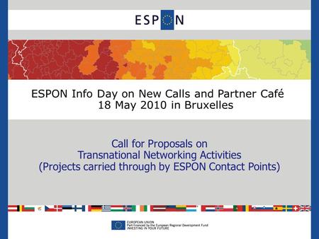 ESPON Info Day on New Calls and Partner Café 18 May 2010 in Bruxelles Call for Proposals on Transnational Networking Activities (Projects carried through.