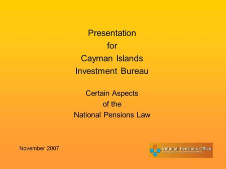 Presentation for Cayman Islands Investment Bureau Certain Aspects of the National Pensions Law November 2007.